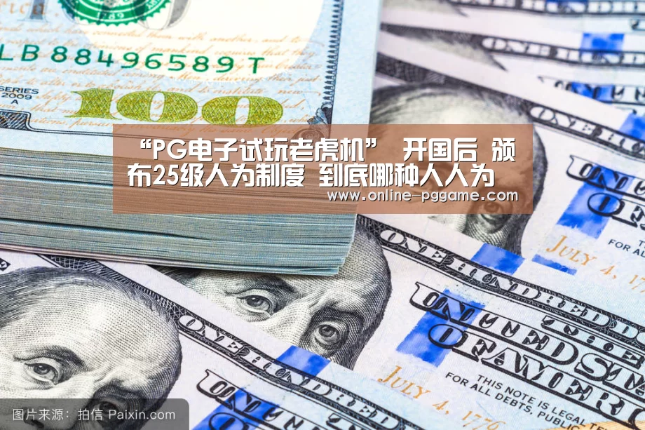 “PG电子试玩老虎机”
开国后 颁布25级人为制度 到底哪种人人为待遇最高(图2) PG电子体验版