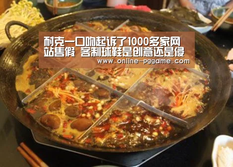 耐克一口吻起诉了1000多家网站售假 客制球鞋是创意还是侵权?|PG电子体验版(图1) PG电子试玩老虎机