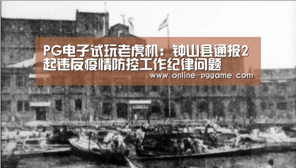 PG电子试玩老虎机:钟山县通报2起违反疫情防控工作纪律问题(图2) PG电子体验版