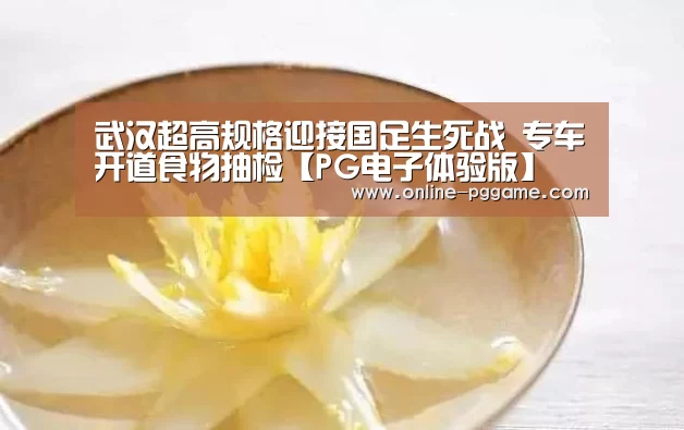 武汉超高规格迎接国足生死战 专车开道食物抽检【PG电子体验版】(图3) PG电子试玩老虎机
