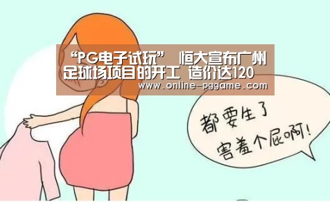 “PG电子试玩”
恒大宣布广州足球场项目的开工 造价达120亿 可容纳10万人(图2) PG电子试玩老虎机
